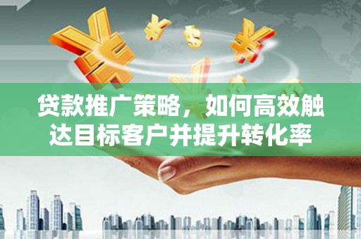 东乌旗贷款推广策略，如何高效触达目标客户并提升转化率