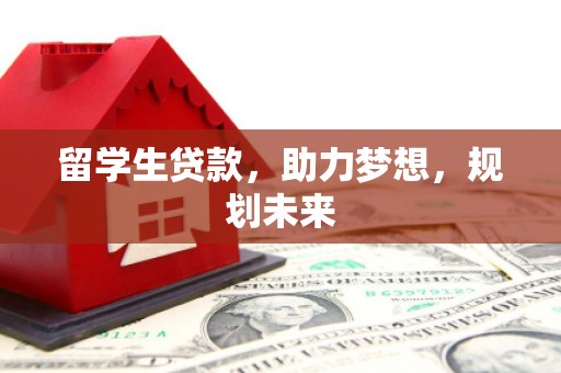 东乌旗留学生贷款，助力梦想，规划未来