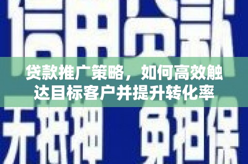 东乌旗贷款推广策略，如何高效触达目标客户并提升转化率