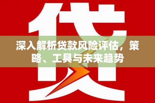 东乌旗深入解析贷款风险评估，策略、工具与未来趋势