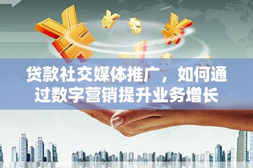 东乌旗贷款社交媒体推广，如何通过数字营销提升业务增长