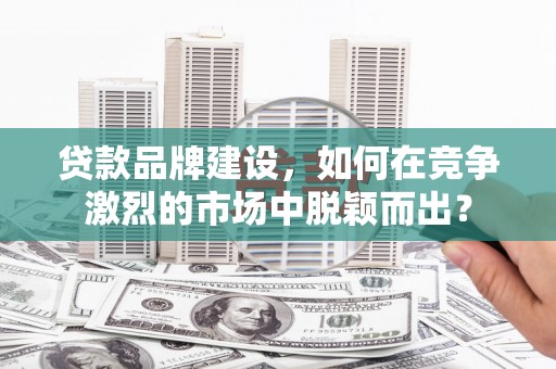 东乌旗贷款品牌建设，如何在竞争激烈的市场中脱颖而出？