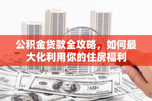 东乌旗公积金贷款全攻略，如何最大化利用你的住房福利