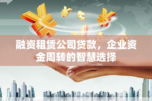 东乌旗融资租赁公司贷款，企业资金周转的智慧选择