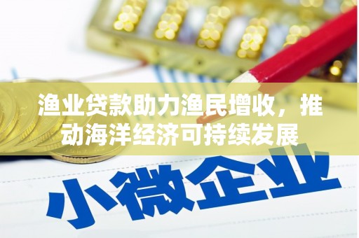 东乌旗渔业贷款助力渔民增收，推动海洋经济可持续发展