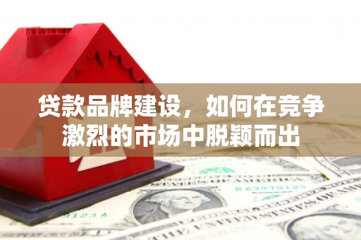东乌旗贷款品牌建设，如何在竞争激烈的市场中脱颖而出