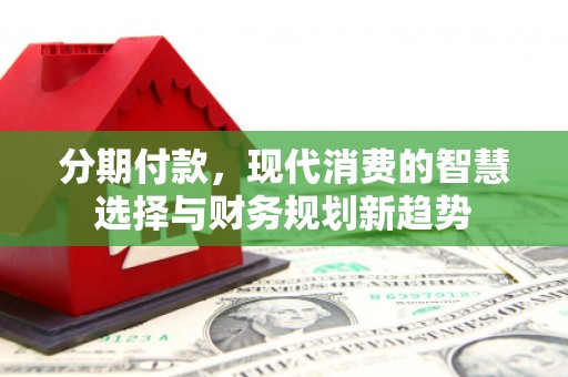东乌旗分期付款，现代消费的智慧选择与财务规划新趋势