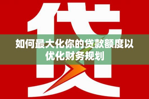 东乌旗如何最大化你的贷款额度以优化财务规划