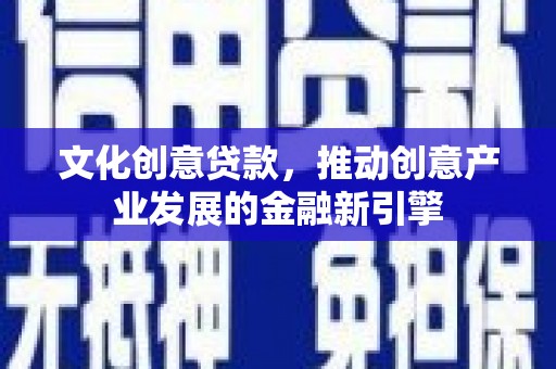 东乌旗文化创意贷款，推动创意产业发展的金融新引擎