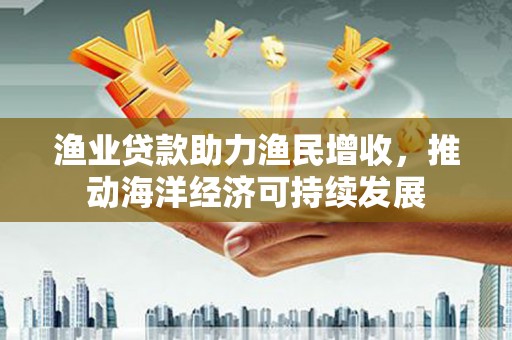 东乌旗渔业贷款助力渔民增收，推动海洋经济可持续发展