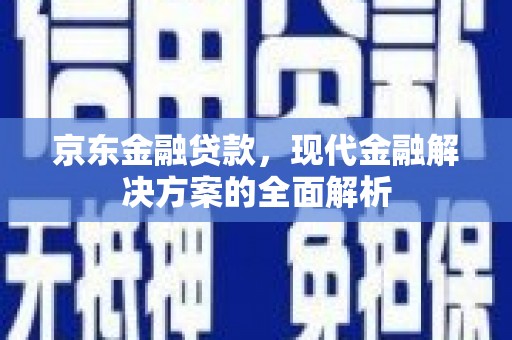 东乌旗京东金融贷款，现代金融解决方案的全面解析