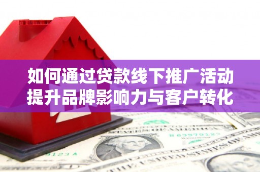 东乌旗如何通过贷款线下推广活动提升品牌影响力与客户转化率