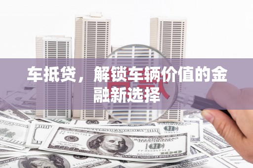 东乌旗车抵贷，解锁车辆价值的金融新选择