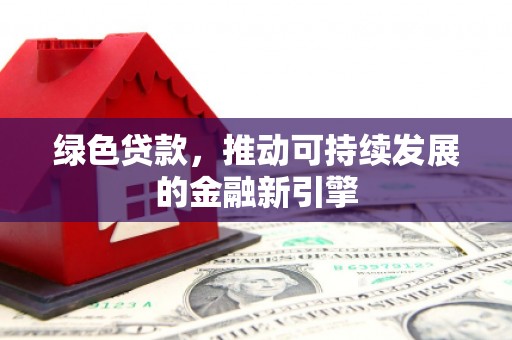 东乌旗绿色贷款，推动可持续发展的金融新引擎