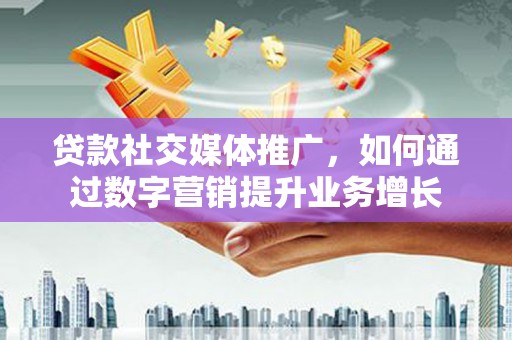 东乌旗贷款社交媒体推广，如何通过数字营销提升业务增长