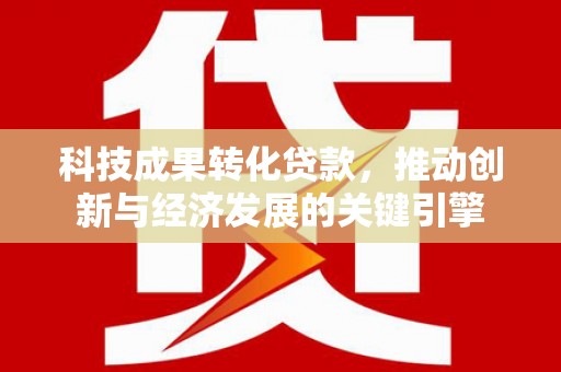 东乌旗科技成果转化贷款，推动创新与经济发展的关键引擎