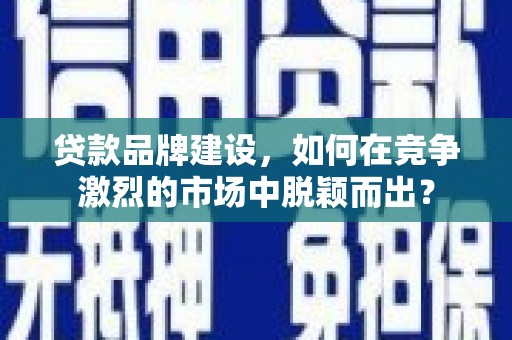 东乌旗贷款品牌建设，如何在竞争激烈的市场中脱颖而出？