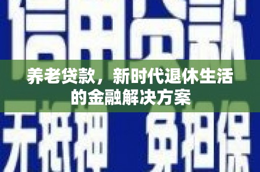东乌旗养老贷款，新时代退休生活的金融解决方案