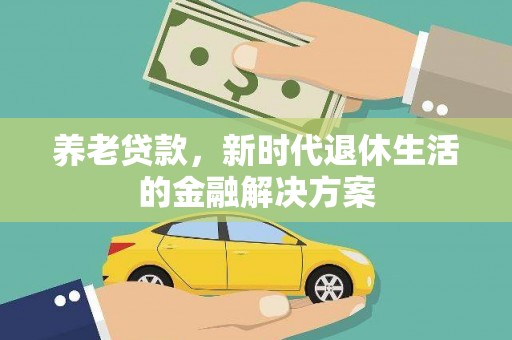 东乌旗养老贷款，新时代退休生活的金融解决方案
