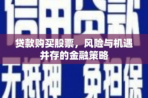 东乌旗贷款购买股票，风险与机遇并存的金融策略