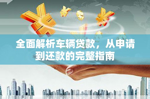 东乌旗全面解析车辆贷款，从申请到还款的完整指南