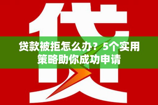 东乌旗贷款被拒怎么办？5个实用策略助你成功申请