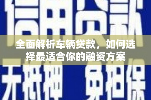 东乌旗全面解析车辆贷款，如何选择最适合你的融资方案