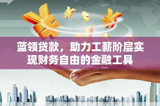 东乌旗蓝领贷款，助力工薪阶层实现财务自由的金融工具