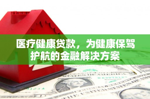 东乌旗医疗健康贷款，为健康保驾护航的金融解决方案