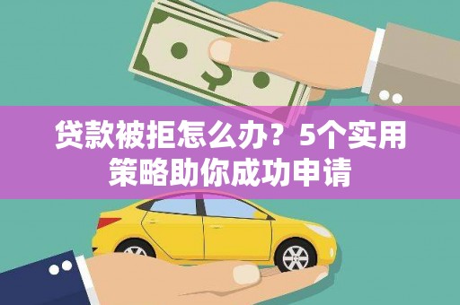 东乌旗贷款被拒怎么办？5个实用策略助你成功申请