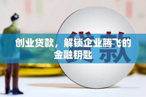 东乌旗创业贷款，解锁企业腾飞的金融钥匙