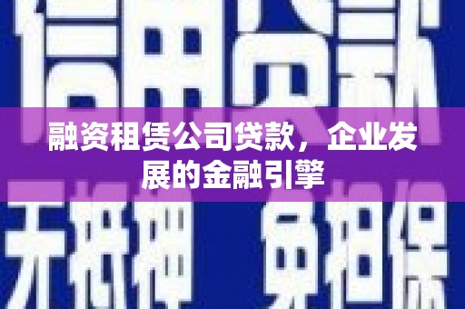 东乌旗融资租赁公司贷款，企业发展的金融引擎