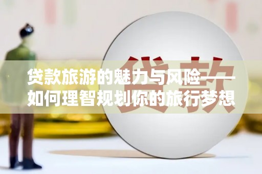 东乌旗贷款旅游的魅力与风险——如何理智规划你的旅行梦想