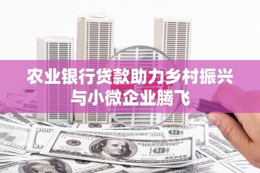 东乌旗农业银行贷款助力乡村振兴与小微企业腾飞