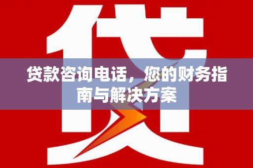 东乌旗贷款咨询电话，您的财务指南与解决方案