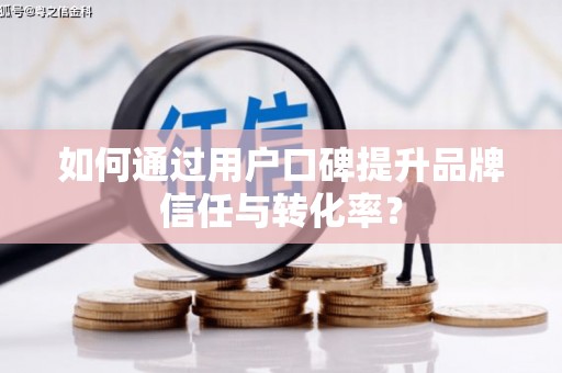 东乌旗如何通过用户口碑提升品牌信任与转化率？