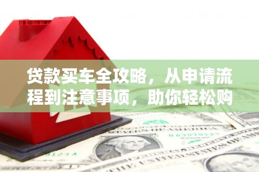东乌旗贷款买车全攻略，从申请流程到注意事项，助你轻松购车