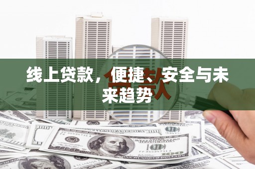 东乌旗线上贷款，便捷、安全与未来趋势