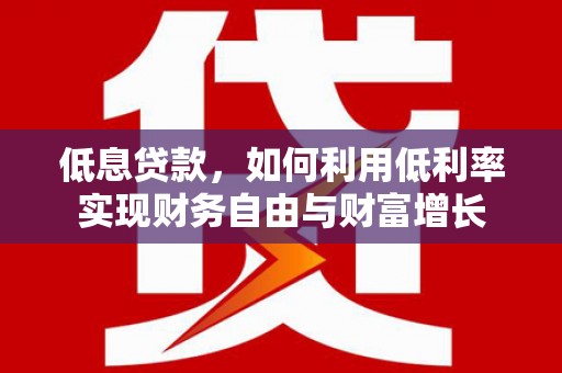 东乌旗低息贷款，如何利用低利率实现财务自由与财富增长