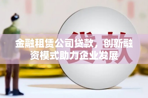东乌旗金融租赁公司贷款，创新融资模式助力企业发展