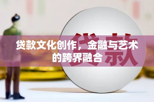 东乌旗贷款文化创作，金融与艺术的跨界融合