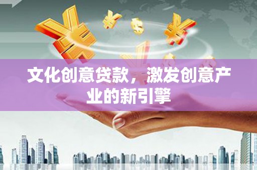 东乌旗文化创意贷款，激发创意产业的新引擎